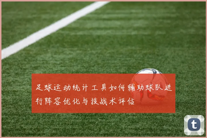 足球运动统计工具如何辅助球队进行阵容优化与技战术评估