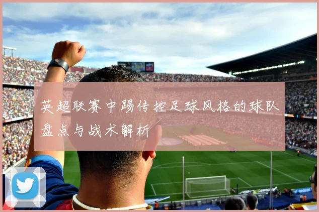 英超联赛中踢传控足球风格的球队盘点与战术解析