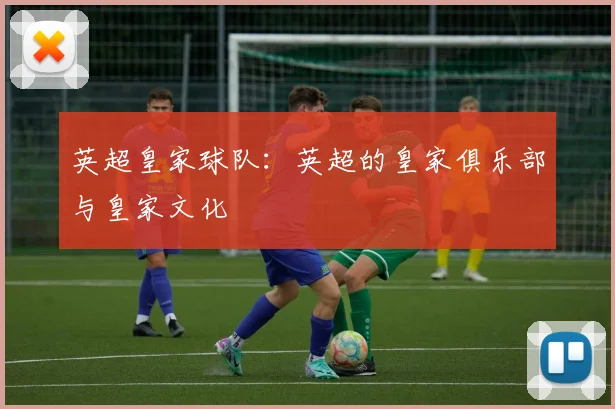 英超皇家球队：英超的皇家俱乐部与皇家文化