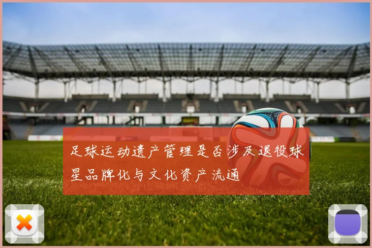 足球运动遗产管理是否涉及退役球星品牌化与文化资产流通