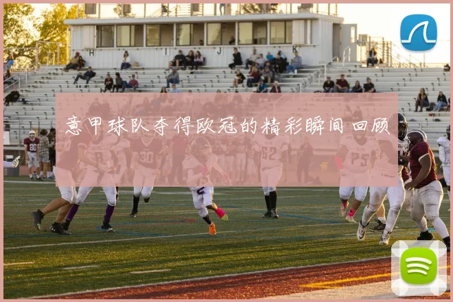 意甲球队夺得欧冠的精彩瞬间回顾