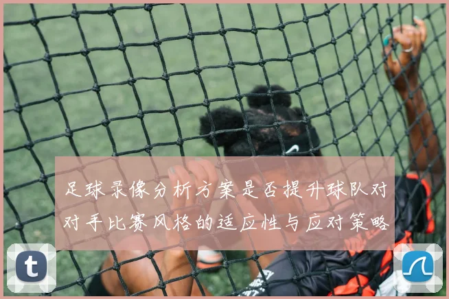 足球录像分析方案是否提升球队对对手比赛风格的适应性与应对策略
