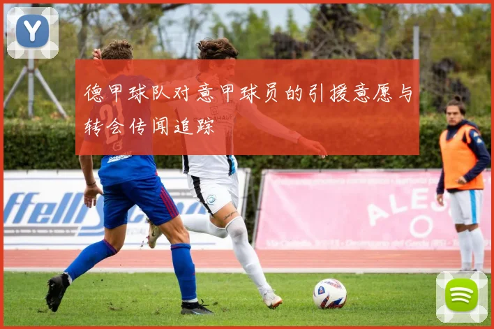 德甲球队对意甲球员的引援意愿与转会传闻追踪